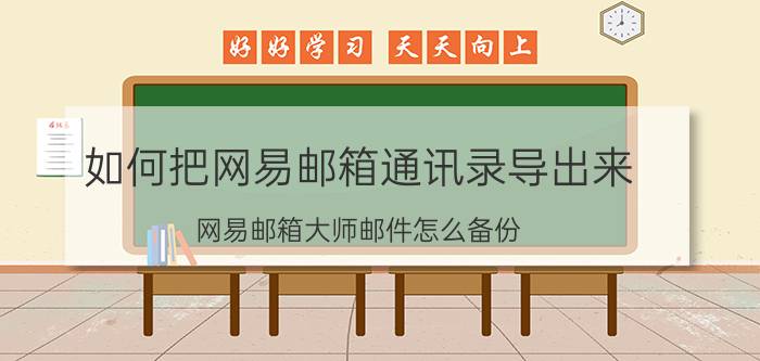 如何把网易邮箱通讯录导出来 网易邮箱大师邮件怎么备份？